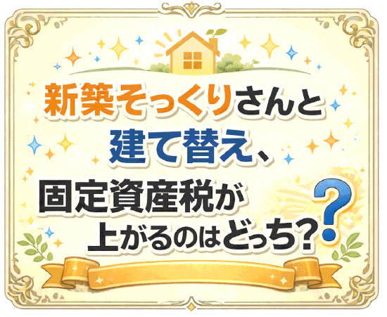 新築そっくりさんと建て替え、固定資産税が上がるのはどっち？